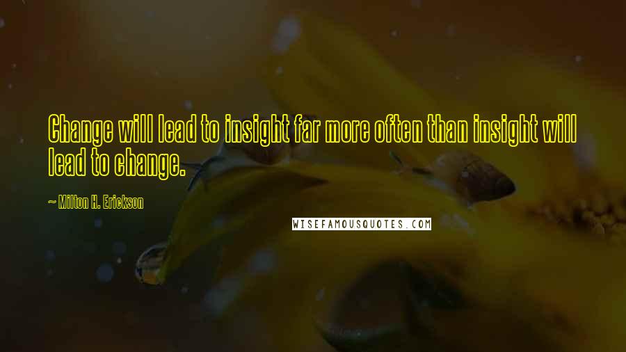 Milton H. Erickson Quotes: Change will lead to insight far more often than insight will lead to change.