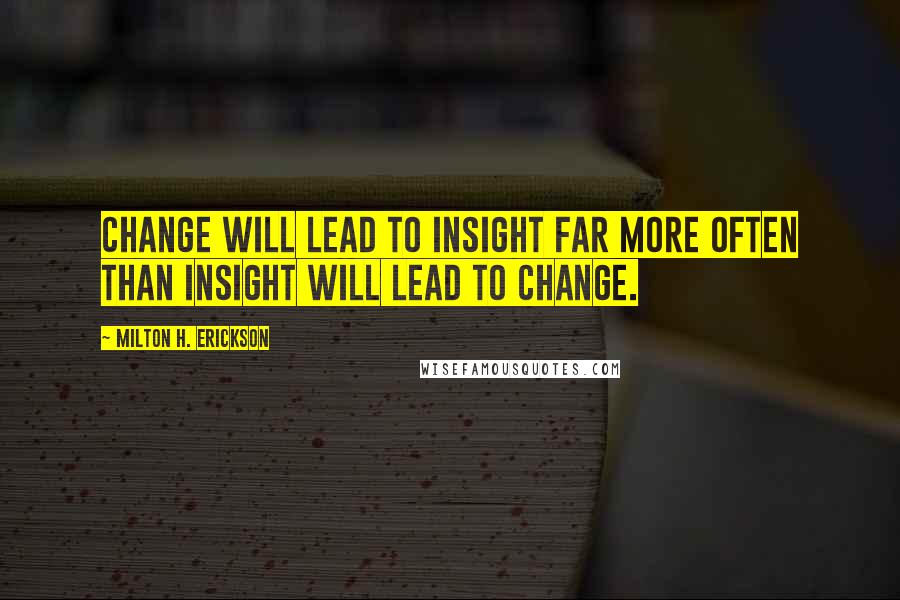 Milton H. Erickson Quotes: Change will lead to insight far more often than insight will lead to change.