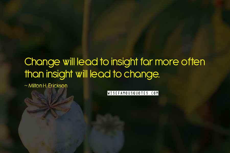 Milton H. Erickson Quotes: Change will lead to insight far more often than insight will lead to change.