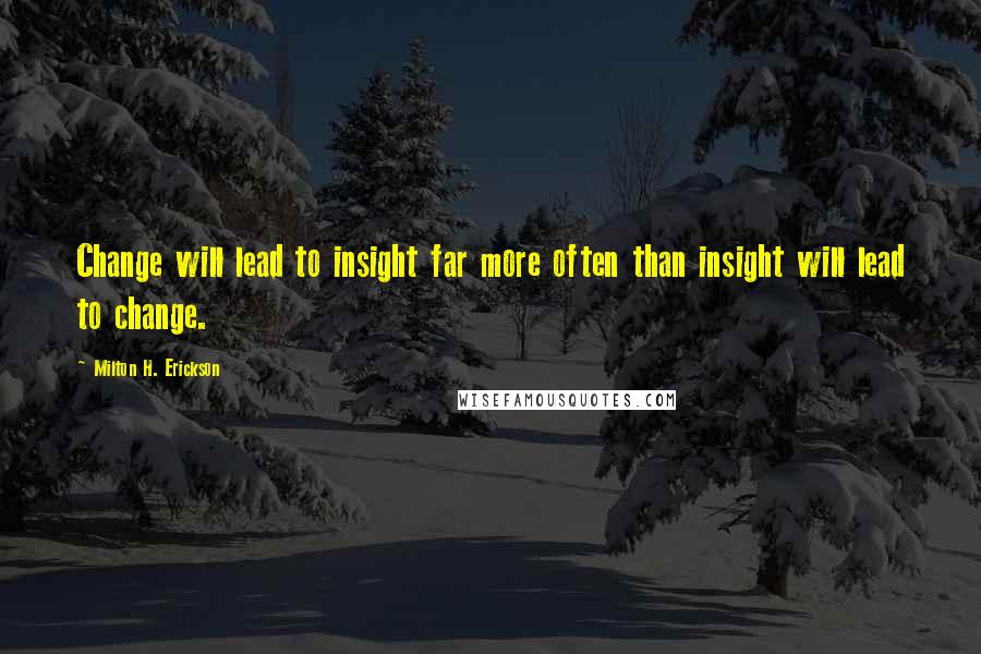 Milton H. Erickson Quotes: Change will lead to insight far more often than insight will lead to change.