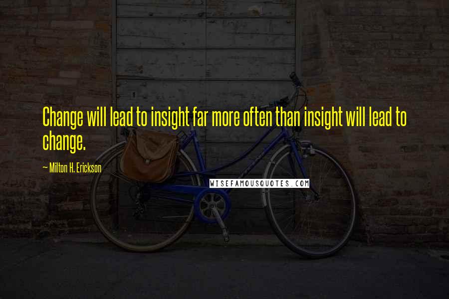 Milton H. Erickson Quotes: Change will lead to insight far more often than insight will lead to change.