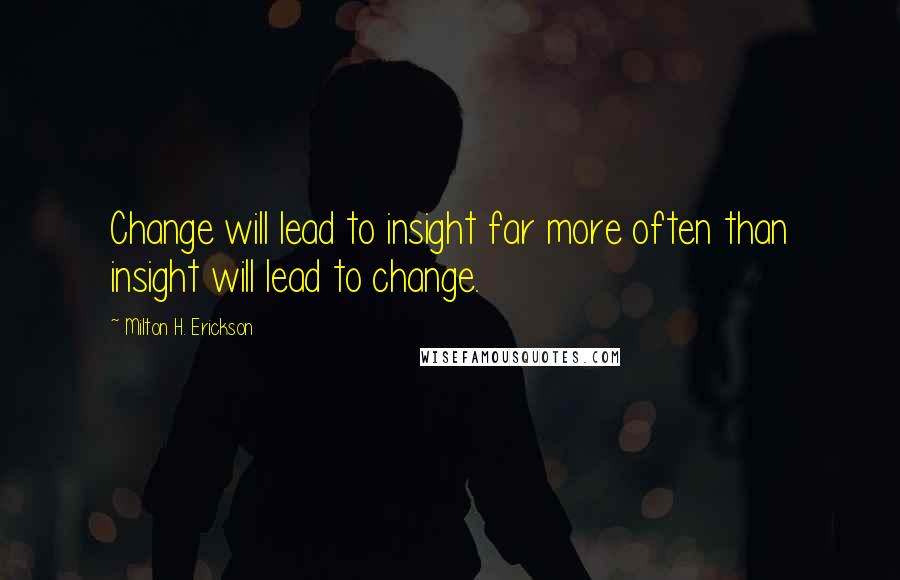 Milton H. Erickson Quotes: Change will lead to insight far more often than insight will lead to change.