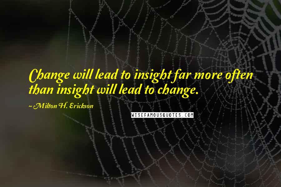 Milton H. Erickson Quotes: Change will lead to insight far more often than insight will lead to change.