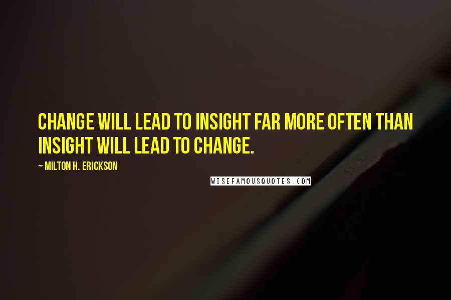 Milton H. Erickson Quotes: Change will lead to insight far more often than insight will lead to change.