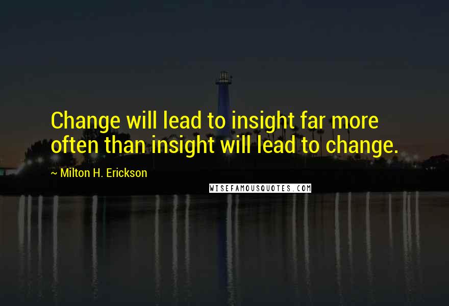 Milton H. Erickson Quotes: Change will lead to insight far more often than insight will lead to change.