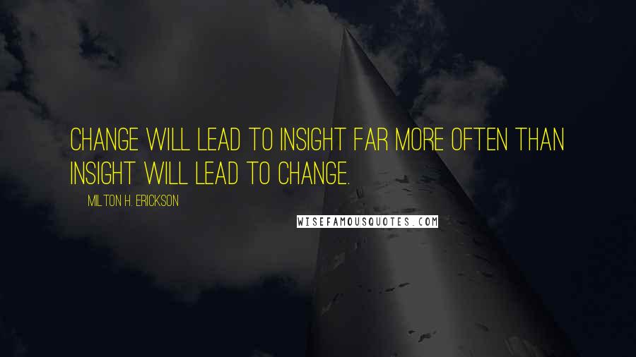 Milton H. Erickson Quotes: Change will lead to insight far more often than insight will lead to change.