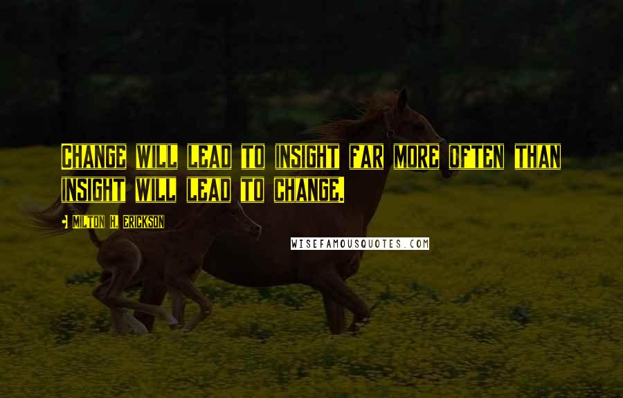 Milton H. Erickson Quotes: Change will lead to insight far more often than insight will lead to change.