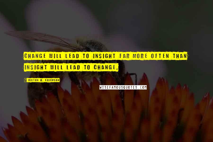 Milton H. Erickson Quotes: Change will lead to insight far more often than insight will lead to change.