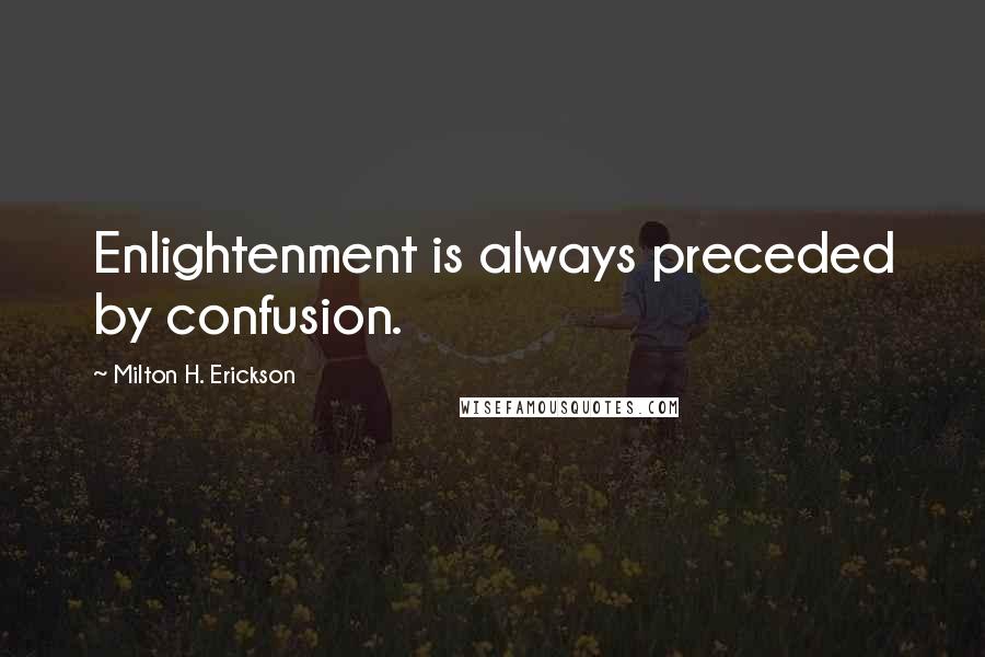 Milton H. Erickson Quotes: Enlightenment is always preceded by confusion.