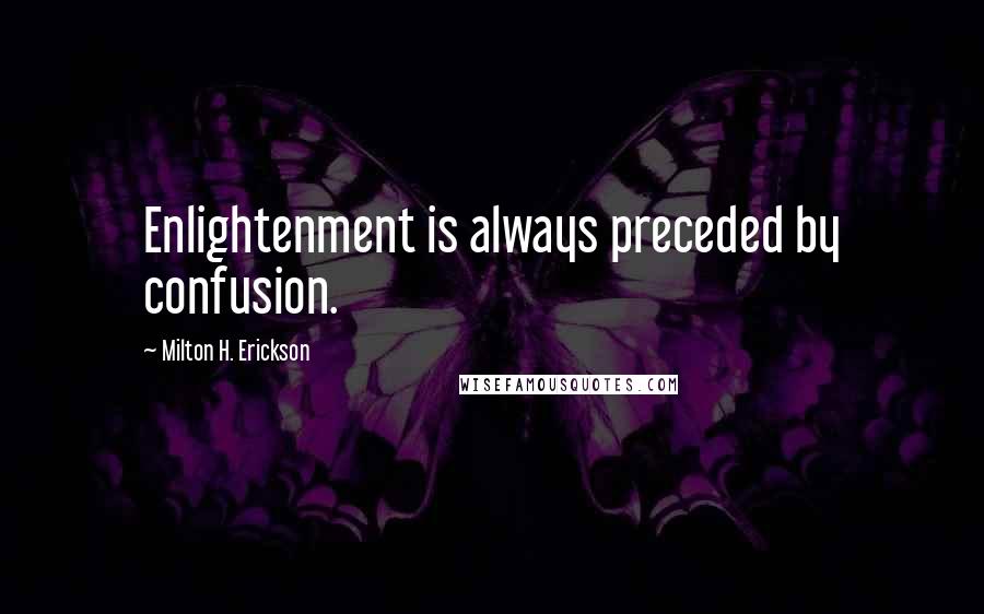 Milton H. Erickson Quotes: Enlightenment is always preceded by confusion.