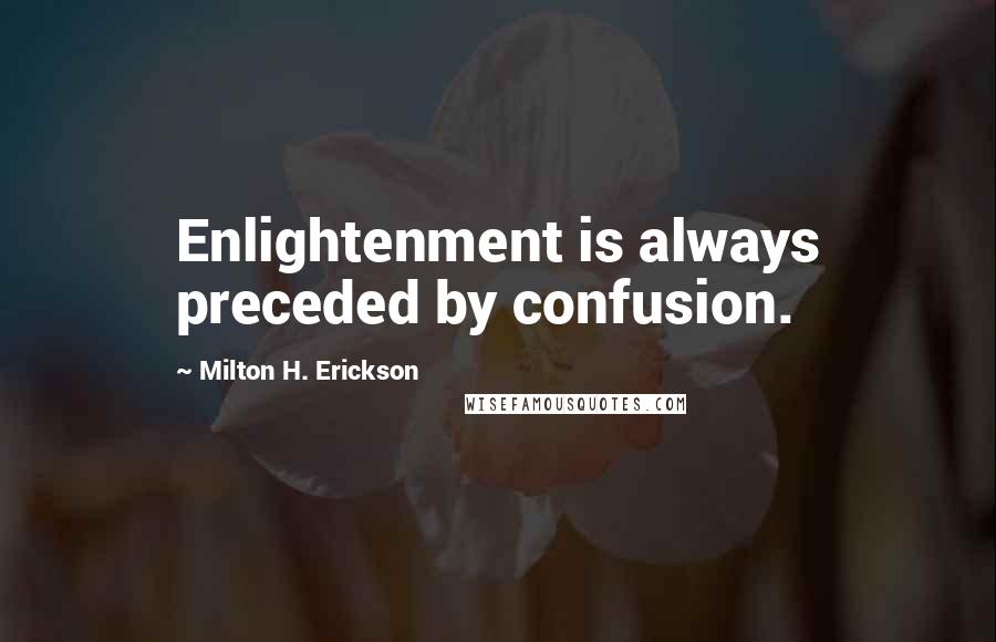 Milton H. Erickson Quotes: Enlightenment is always preceded by confusion.