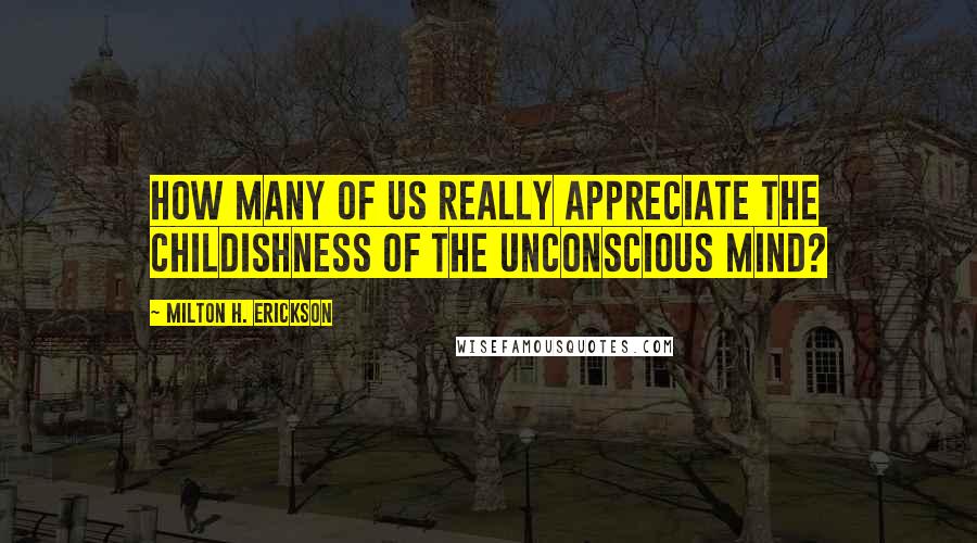 Milton H. Erickson Quotes: How many of us really appreciate the childishness of the unconscious mind?