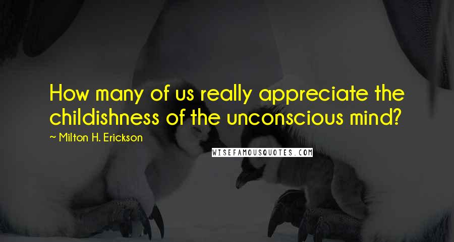 Milton H. Erickson Quotes: How many of us really appreciate the childishness of the unconscious mind?