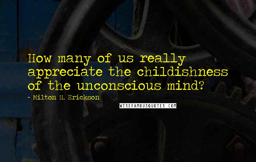 Milton H. Erickson Quotes: How many of us really appreciate the childishness of the unconscious mind?