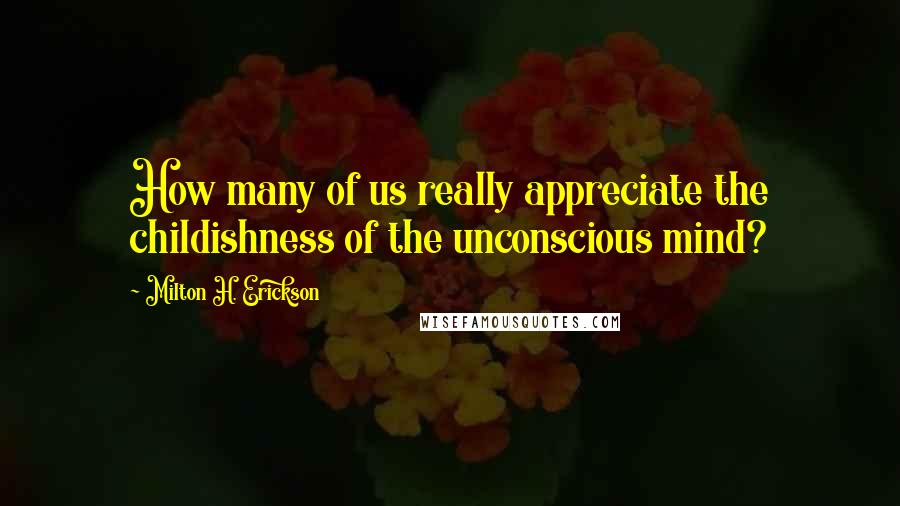 Milton H. Erickson Quotes: How many of us really appreciate the childishness of the unconscious mind?