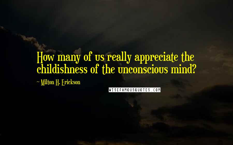 Milton H. Erickson Quotes: How many of us really appreciate the childishness of the unconscious mind?