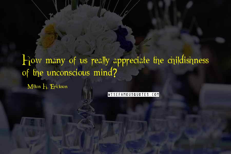 Milton H. Erickson Quotes: How many of us really appreciate the childishness of the unconscious mind?