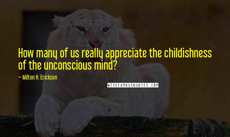 Milton H. Erickson Quotes: How many of us really appreciate the childishness of the unconscious mind?