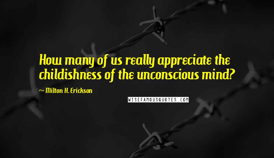 Milton H. Erickson Quotes: How many of us really appreciate the childishness of the unconscious mind?