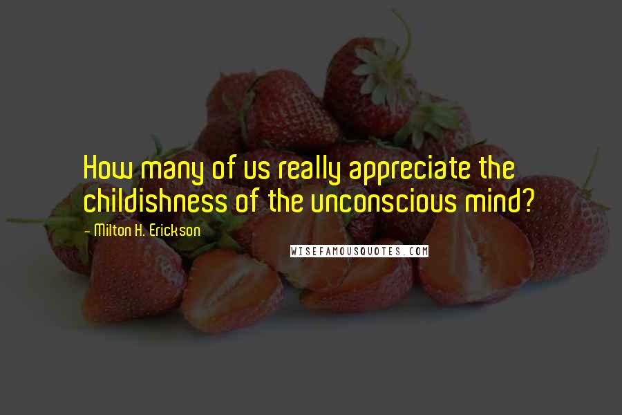 Milton H. Erickson Quotes: How many of us really appreciate the childishness of the unconscious mind?