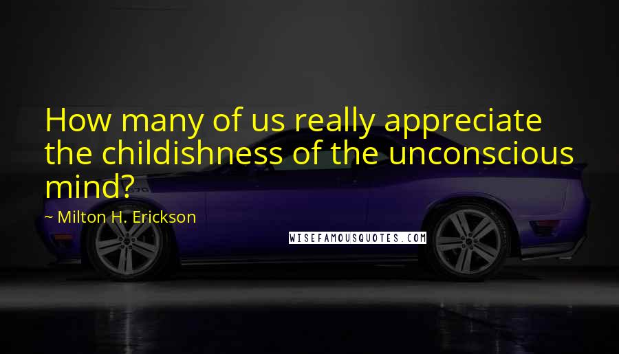 Milton H. Erickson Quotes: How many of us really appreciate the childishness of the unconscious mind?