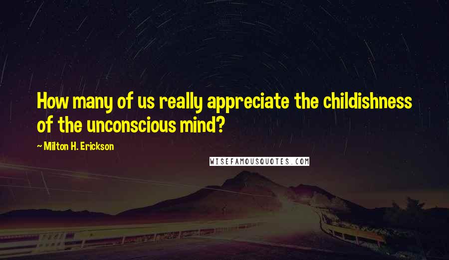 Milton H. Erickson Quotes: How many of us really appreciate the childishness of the unconscious mind?