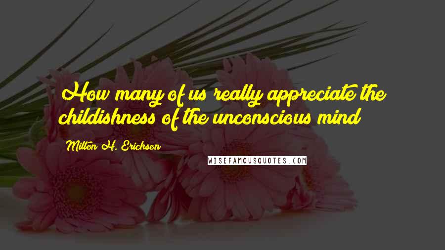 Milton H. Erickson Quotes: How many of us really appreciate the childishness of the unconscious mind?