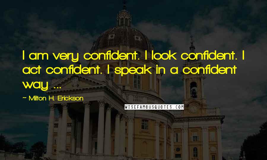 Milton H. Erickson Quotes: I am very confident. I look confident. I act confident. I speak in a confident way ...