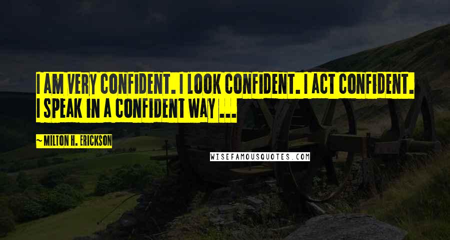 Milton H. Erickson Quotes: I am very confident. I look confident. I act confident. I speak in a confident way ...