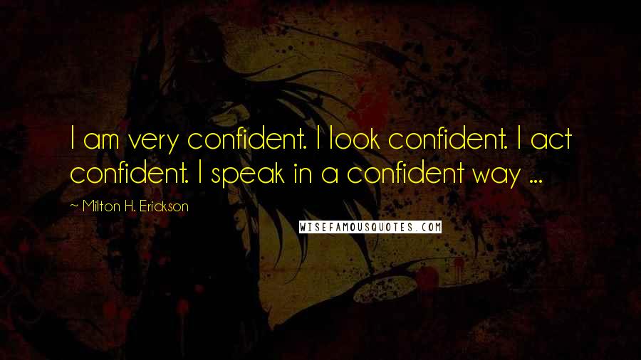 Milton H. Erickson Quotes: I am very confident. I look confident. I act confident. I speak in a confident way ...