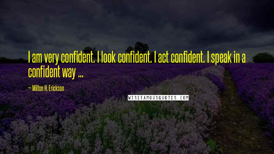 Milton H. Erickson Quotes: I am very confident. I look confident. I act confident. I speak in a confident way ...