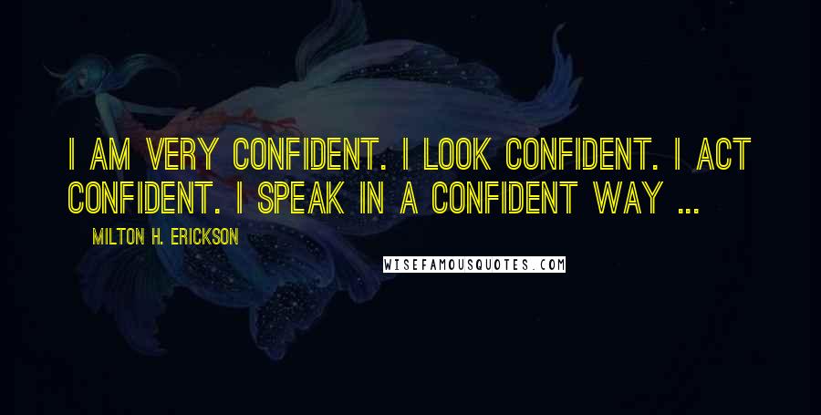 Milton H. Erickson Quotes: I am very confident. I look confident. I act confident. I speak in a confident way ...