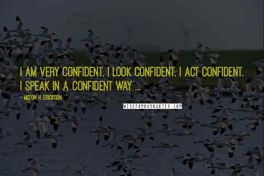 Milton H. Erickson Quotes: I am very confident. I look confident. I act confident. I speak in a confident way ...