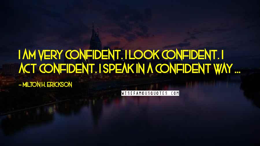 Milton H. Erickson Quotes: I am very confident. I look confident. I act confident. I speak in a confident way ...