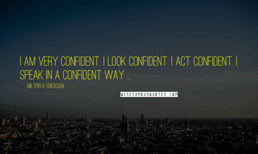 Milton H. Erickson Quotes: I am very confident. I look confident. I act confident. I speak in a confident way ...