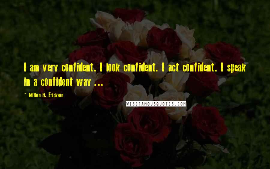 Milton H. Erickson Quotes: I am very confident. I look confident. I act confident. I speak in a confident way ...