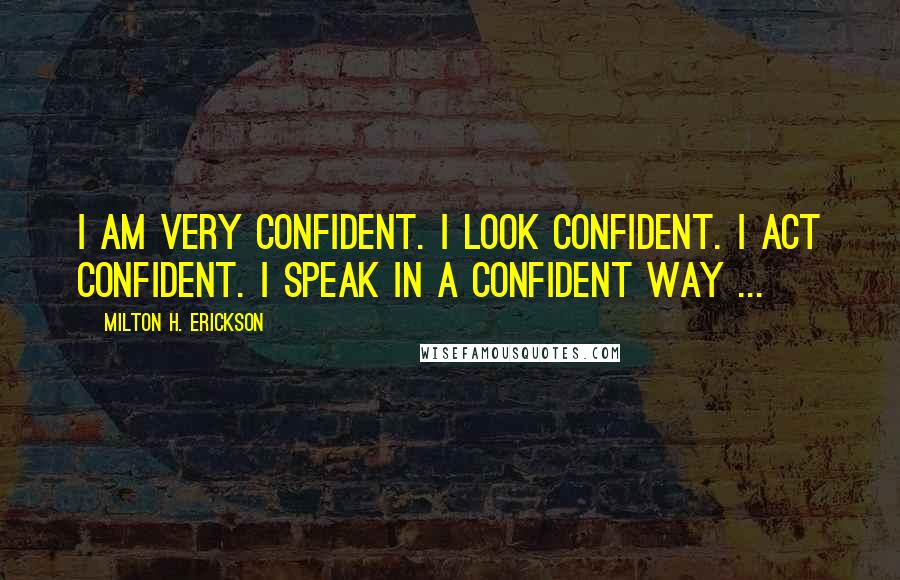 Milton H. Erickson Quotes: I am very confident. I look confident. I act confident. I speak in a confident way ...