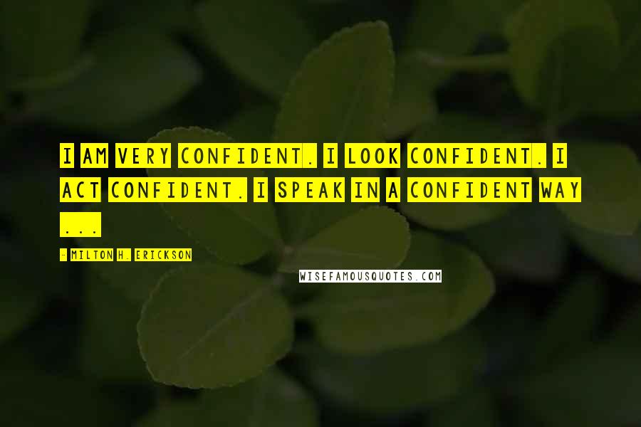 Milton H. Erickson Quotes: I am very confident. I look confident. I act confident. I speak in a confident way ...