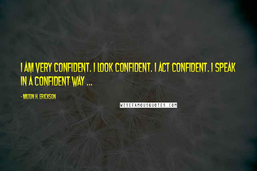 Milton H. Erickson Quotes: I am very confident. I look confident. I act confident. I speak in a confident way ...