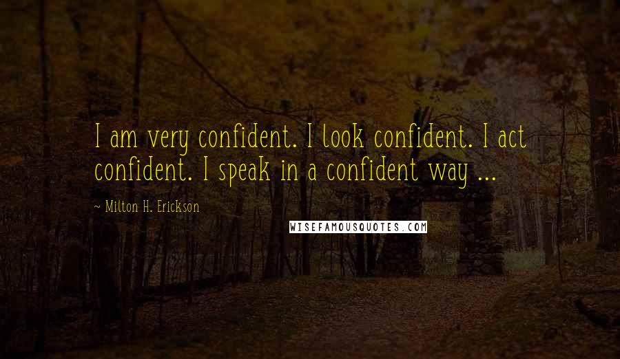 Milton H. Erickson Quotes: I am very confident. I look confident. I act confident. I speak in a confident way ...