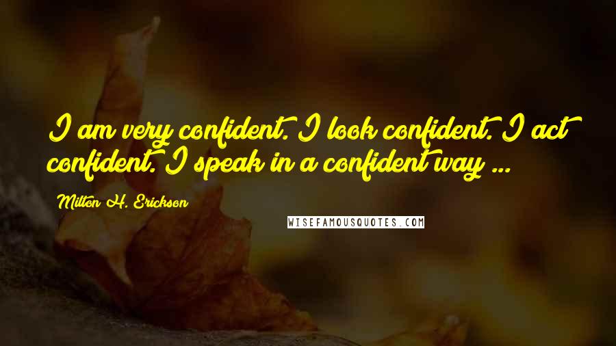 Milton H. Erickson Quotes: I am very confident. I look confident. I act confident. I speak in a confident way ...