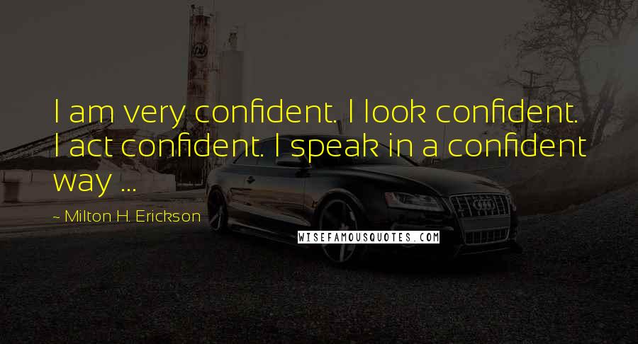Milton H. Erickson Quotes: I am very confident. I look confident. I act confident. I speak in a confident way ...