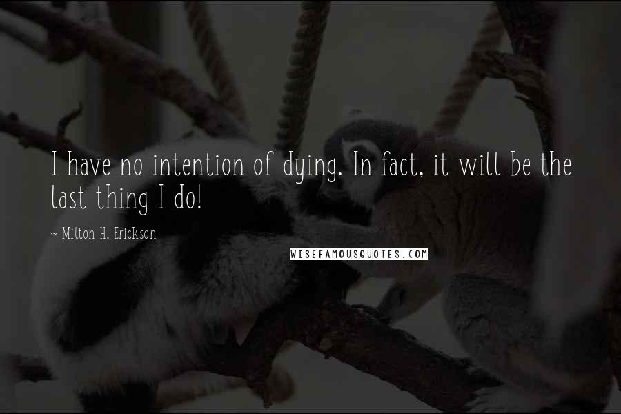 Milton H. Erickson Quotes: I have no intention of dying. In fact, it will be the last thing I do!