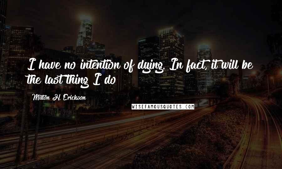 Milton H. Erickson Quotes: I have no intention of dying. In fact, it will be the last thing I do!