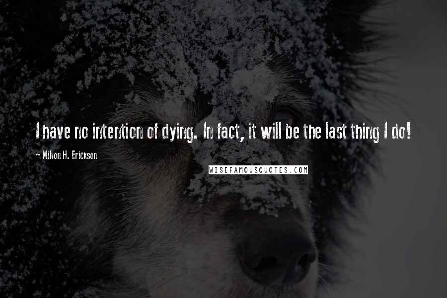 Milton H. Erickson Quotes: I have no intention of dying. In fact, it will be the last thing I do!