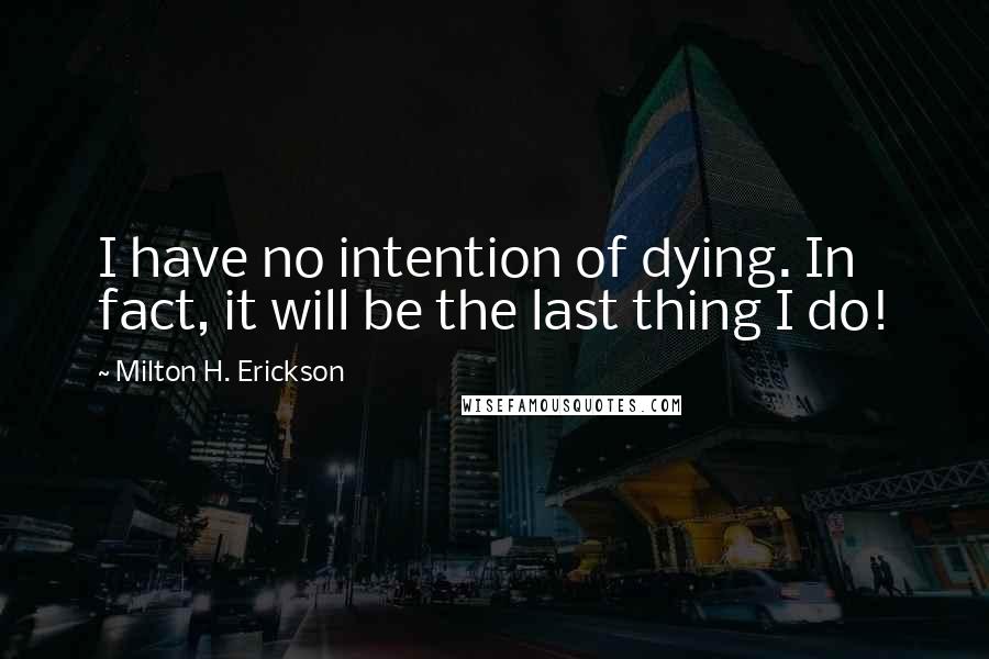 Milton H. Erickson Quotes: I have no intention of dying. In fact, it will be the last thing I do!
