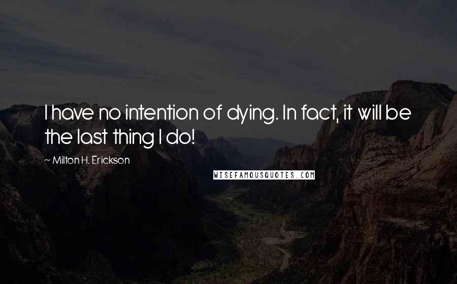 Milton H. Erickson Quotes: I have no intention of dying. In fact, it will be the last thing I do!