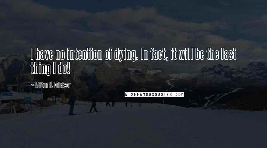 Milton H. Erickson Quotes: I have no intention of dying. In fact, it will be the last thing I do!