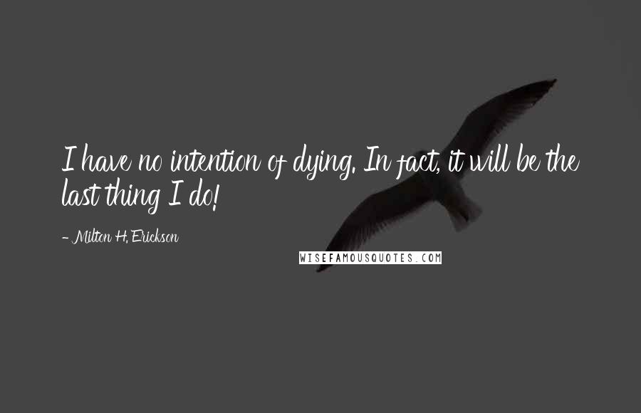 Milton H. Erickson Quotes: I have no intention of dying. In fact, it will be the last thing I do!