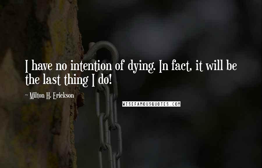 Milton H. Erickson Quotes: I have no intention of dying. In fact, it will be the last thing I do!